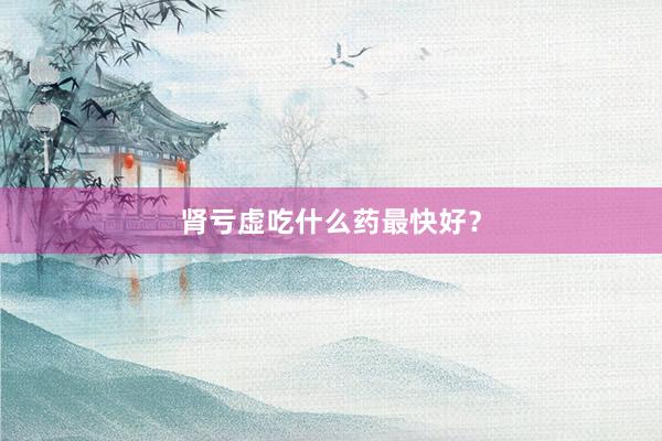 肾亏虚吃什么药最快好？