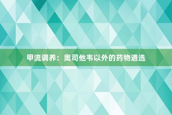 甲流调养：奥司他韦以外的药物遴选