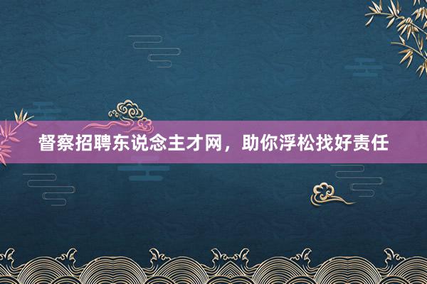 督察招聘东说念主才网，助你浮松找好责任